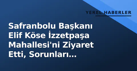 Safranbolu Başkanı Elif Köse İzzetpaşa Mahallesi'ni Ziyaret Etti, Sorunları Dinledi
