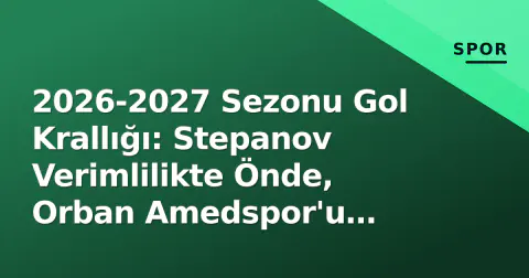 2026-2027 Sezonu Gol Krallığı: Stepanov Verimlilikte Önde, Orban Amedspor'u Zirveye Taşıdı