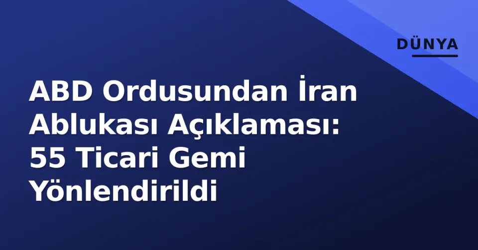 ABD Ordusundan İran Ablukası Açıklaması: 55 Ticari Gemi Yönlendirildi görseli