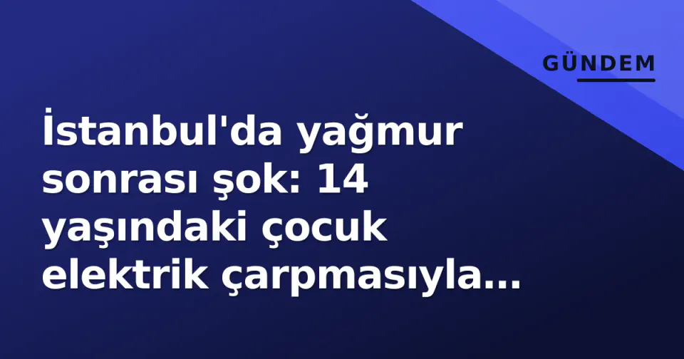 İstanbul'da yağmur sonrası şok: 14 yaşındaki çocuk elektrik çarpmasıyla hayatını kaybetti görseli