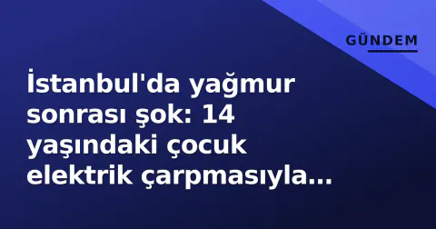 İstanbul'da yağmur sonrası şok: 14 yaşındaki çocuk elektrik çarpmasıyla hayatını kaybetti