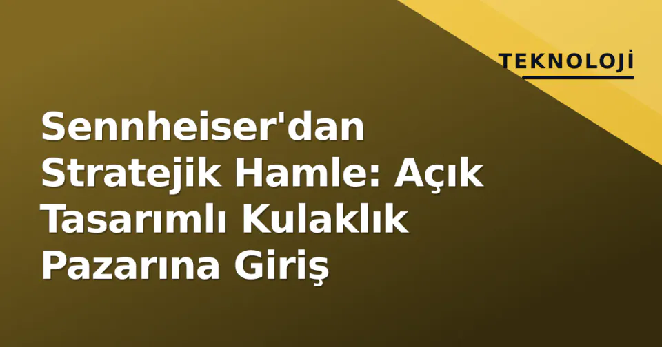 Sennheiser'dan Stratejik Hamle: Açık Tasarımlı Kulaklık Pazarına Giriş görseli