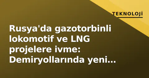 Rusya'da gazotorbinli lokomotif ve LNG projelere ivme: Demiryollarında yeni bir dönüm mü?