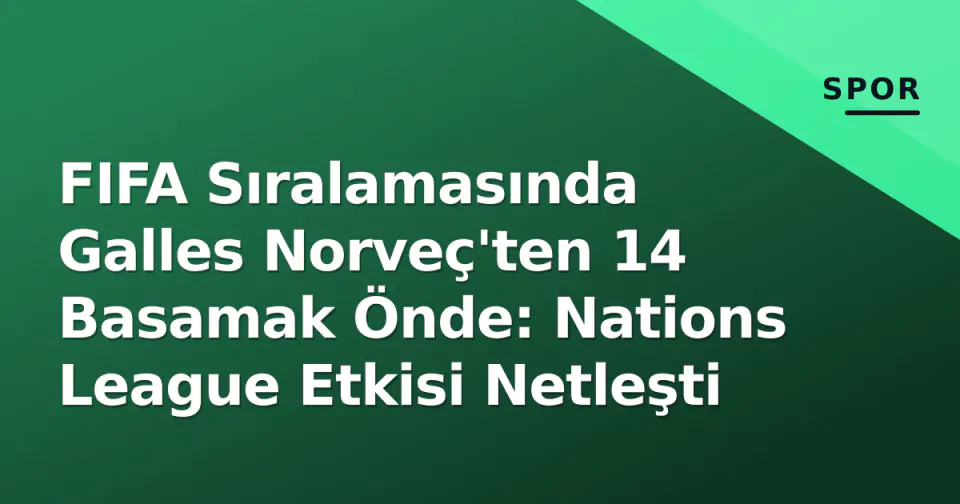 FIFA Sıralamasında Galles Norveç'ten 14 Basamak Önde: Nations League Etkisi Netleşti görseli