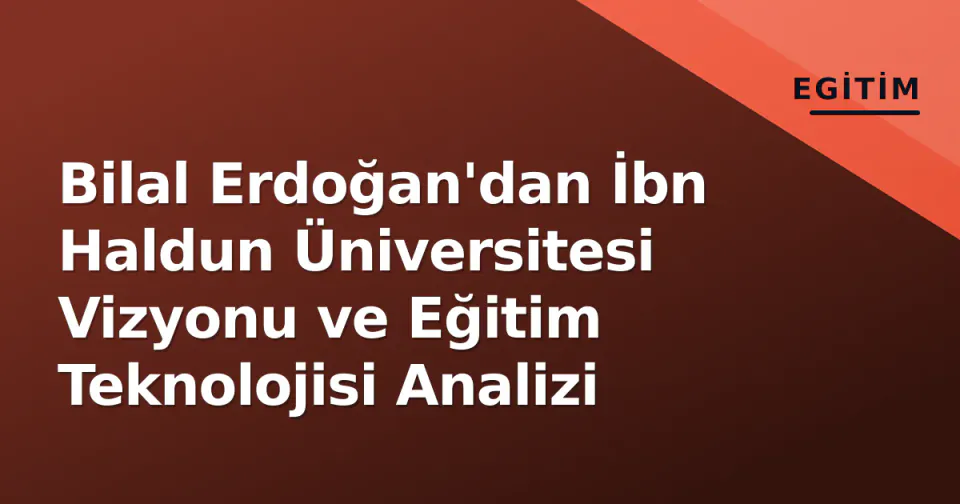 Bilal Erdoğan'dan İbn Haldun Üniversitesi Vizyonu ve Eğitim Teknolojisi Analizi görseli