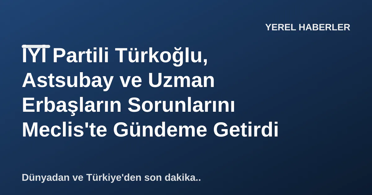 İYİ Partili Türkoğlu, Astsubay ve Uzman Erbaşların Sorunlarını Meclis'te Gündeme Getirdi İYİ Partili Türkoğlu, Astsubay ve Uzman Erbaşların Sorunlarını Meclis'te Gündeme Getirdi