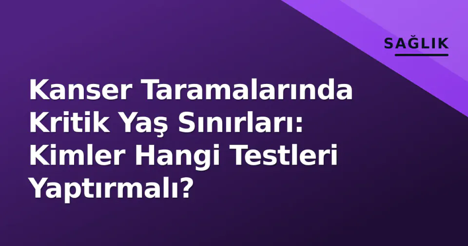 Kanser Taramalarında Kritik Yaş Sınırları: Kimler Hangi Testleri Yaptırmalı? görseli