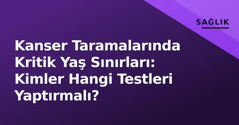 Kanser Taramalarında Kritik Yaş Sınırları: Kimler Hangi Testleri Yaptırmalı?