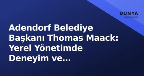 Adendorf Belediye Başkanı Thomas Maack: Yerel Yönetimde Deneyim ve Sürdürülebilirlik Odaklı Vizyon