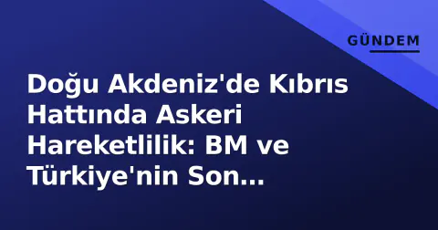 Doğu Akdeniz'de Kıbrıs Hattında Askeri Hareketlilik: BM ve Türkiye'nin Son Hamleleri