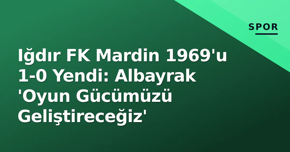 Iğdır FK Mardin 1969'u 1-0 Yendi: Albayrak 'Oyun Gücümüzü Geliştireceğiz'