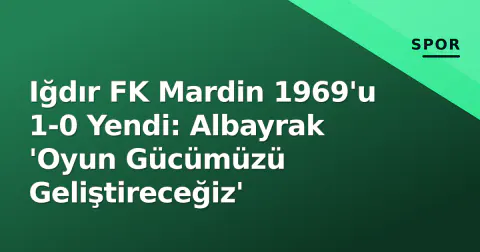 Iğdır FK Mardin 1969'u 1-0 Yendi: Albayrak 'Oyun Gücümüzü Geliştireceğiz'