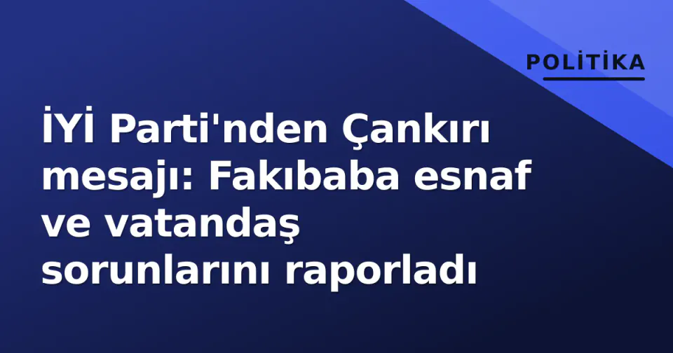 İYİ Parti'nden Çankırı mesajı: Fakıbaba esnaf ve vatandaş sorunlarını raporladı görseli