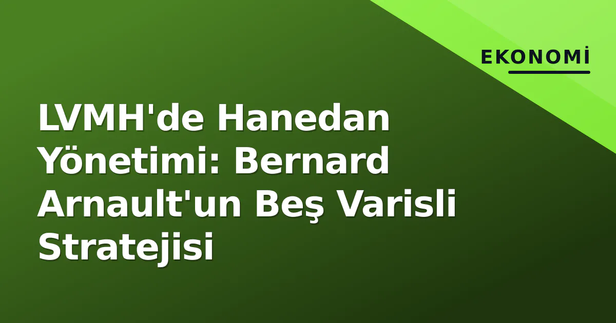 LVMH'de Hanedan Yönetimi: Bernard Arnault'un Beş Varisli Stratejisi LVMH'de Hanedan Yönetimi: Bernard Arnault'un Beş Varisli Stratejisi