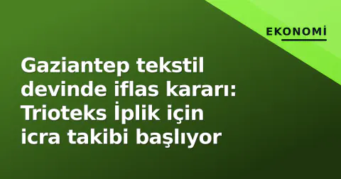 Gaziantep tekstil devinde iflas kararı: Trioteks İplik için icra takibi başlıyor
