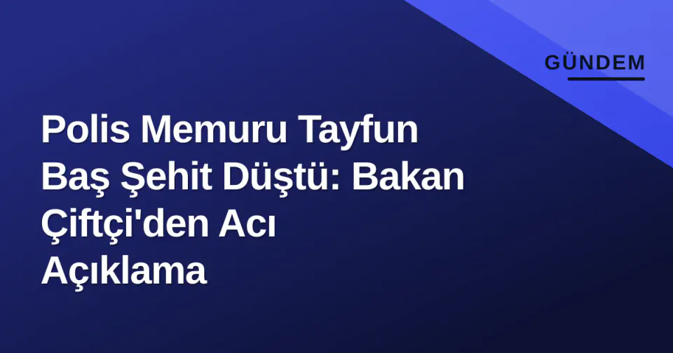 Polis Memuru Tayfun Baş Şehit Düştü: Bakan Çiftçi'den Acı Açıklama görseli