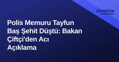 Polis Memuru Tayfun Baş Şehit Düştü: Bakan Çiftçi'den Acı Açıklama
