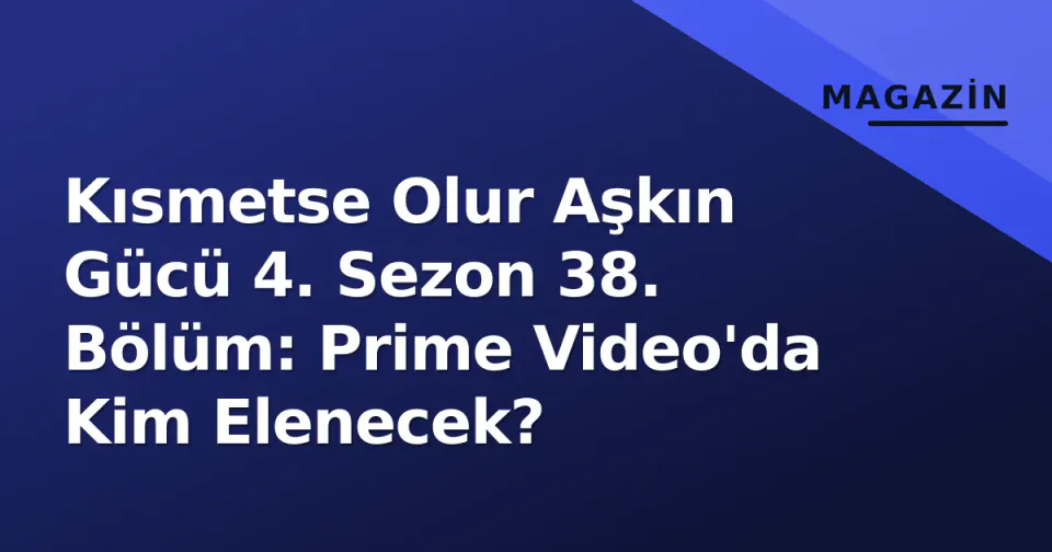 Kısmetse Olur Aşkın Gücü 4. Sezon 38. Bölüm: Prime Video'da Kim Elenecek? görseli
