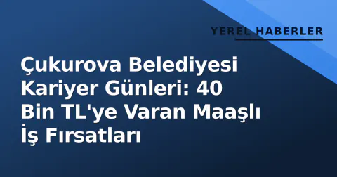 Çukurova Belediyesi Kariyer Günleri: 40 Bin TL'ye Varan Maaşlı İş Fırsatları