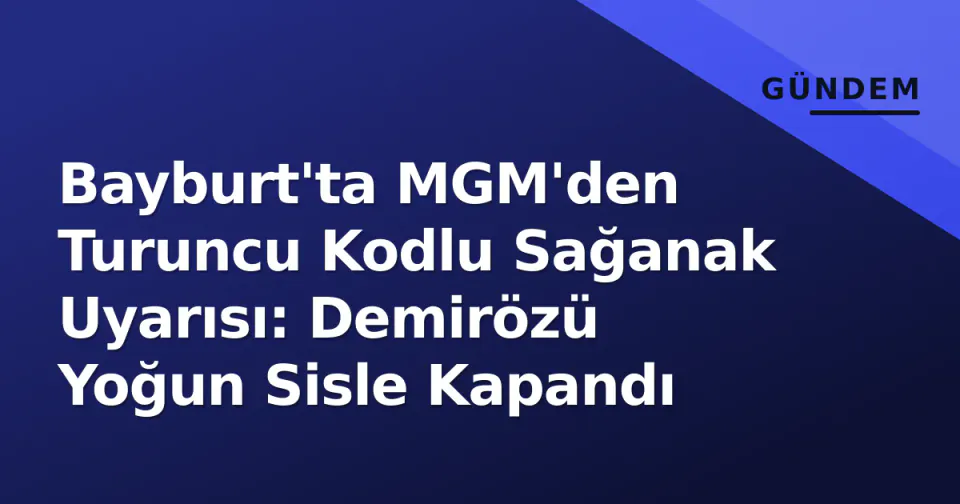 Bayburt'ta MGM'den Turuncu Kodlu Sağanak Uyarısı: Demirözü Yoğun Sisle Kapandı görseli