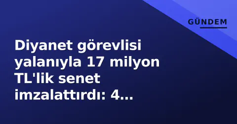 Diyanet görevlisi yalanıyla 17 milyon TL'lik senet imzalattırdı: 4 gözaltı