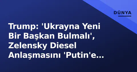 Trump: 'Ukrayna Yeni Bir Başkan Bulmalı', Zelensky Diesel Anlaşmasını 'Putin'e Hediye' Olarak Niteledi