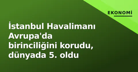 İstanbul Havalimanı Avrupa'da birinciliğini korudu, dünyada 5. oldu