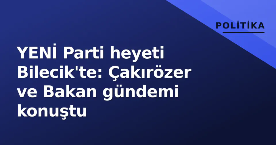YENİ Parti heyeti Bilecik'te: Çakırözer ve Bakan gündemi konuştu görseli