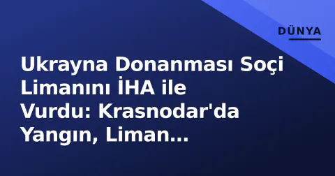 Ukrayna Donanması Soçi Limanını İHA ile Vurdu: Krasnodar'da Yangın, Liman Durduruldu