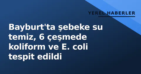 Bayburt'ta şebeke su temiz, 6 çeşmede koliform ve E. coli tespit edildi