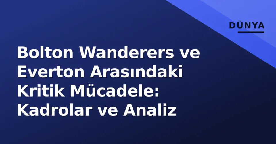 Bolton Wanderers ve Everton Arasındaki Kritik Mücadele: Kadrolar ve Analiz görseli