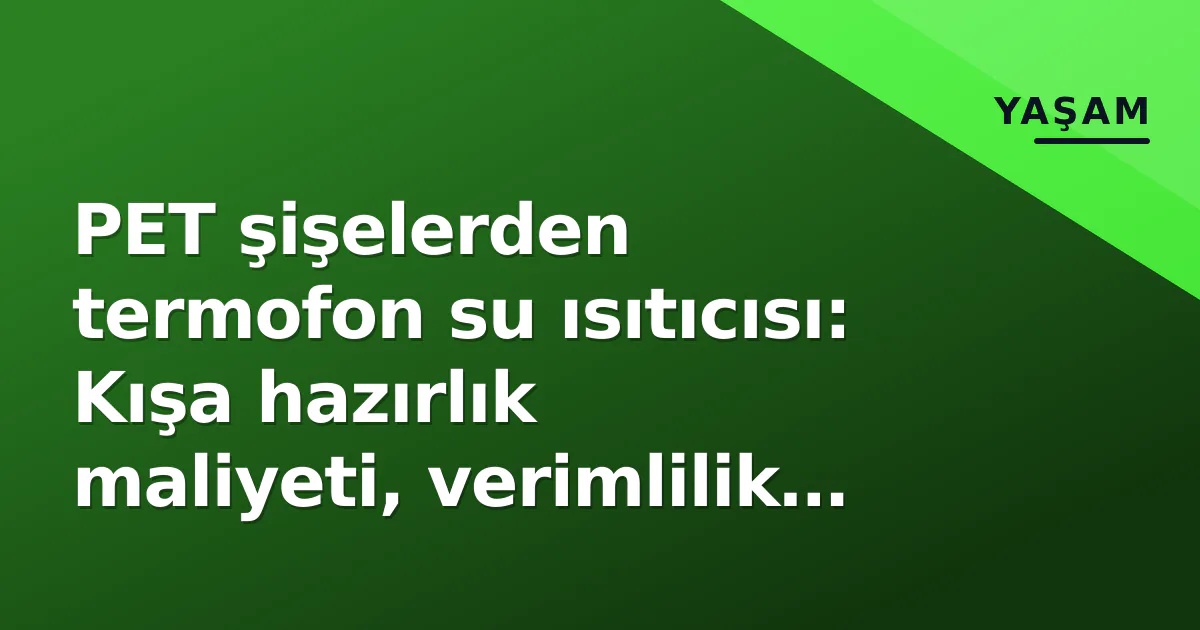 PET şişelerden termofon su ısıtıcısı: Kışa hazırlık maliyeti, verimlilik ve uzman uyarıları