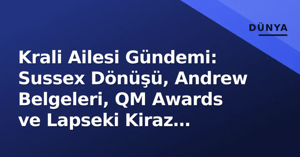 Krali Ailesi Gündemi: Sussex Dönüşü, Andrew Belgeleri, QM Awards ve Lapseki Kiraz Diplomasi görseli