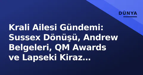 Krali Ailesi Gündemi: Sussex Dönüşü, Andrew Belgeleri, QM Awards ve Lapseki Kiraz Diplomasi