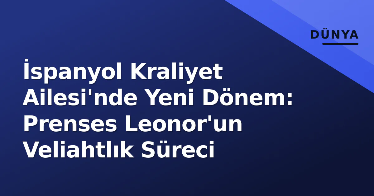 İspanyol Kraliyet Ailesi'nde Yeni Dönem: Prenses Leonor'un Veliahtlık Süreci İspanyol Kraliyet Ailesi'nde Yeni Dönem: Prenses Leonor'un Veliahtlık Süreci