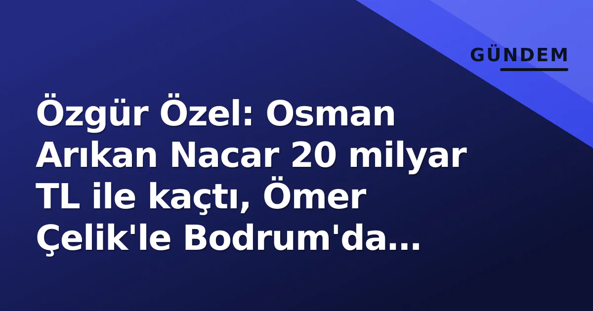 Özgür Özel: Osman Arıkan Nacar 20 milyar TL ile kaçtı, Ömer Çelik'le Bodrum'da tatil yapmış Özgür Özel: Osman Arıkan Nacar 20 milyar TL ile kaçtı, Ömer Çelik'le Bodrum'da tatil yapmış