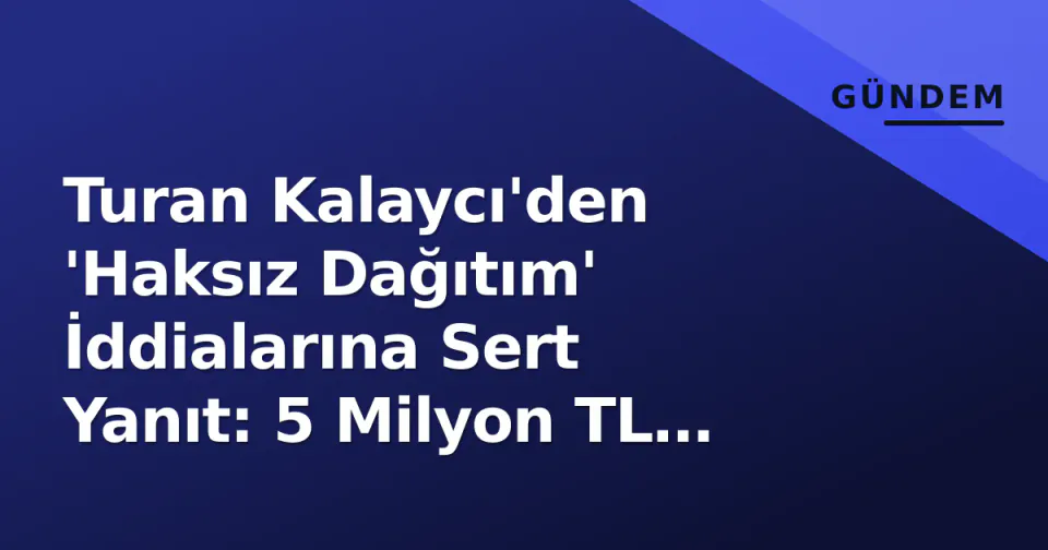 Turan Kalaycı'den 'Haksız Dağıtım' İddialarına Sert Yanıt: 5 Milyon TL Destek Vurgusu görseli