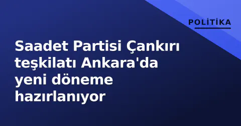 Saadet Partisi Çankırı teşkilatı Ankara'da yeni döneme hazırlanıyor