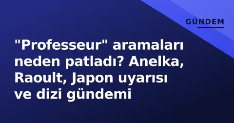 "Professeur" aramaları neden patladı? Anelka, Raoult, Japon uyarısı ve dizi gündemi