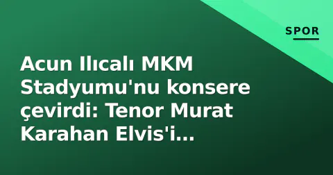 Acun Ilıcalı MKM Stadyumu'nu konsere çevirdi: Tenor Murat Karahan Elvis'i seslendirdi