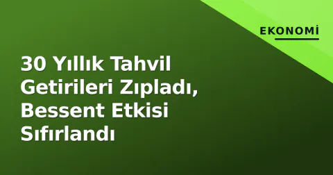 30 Yıllık Tahvil Getirileri Zıpladı, Bessent Etkisi Sıfırlandı