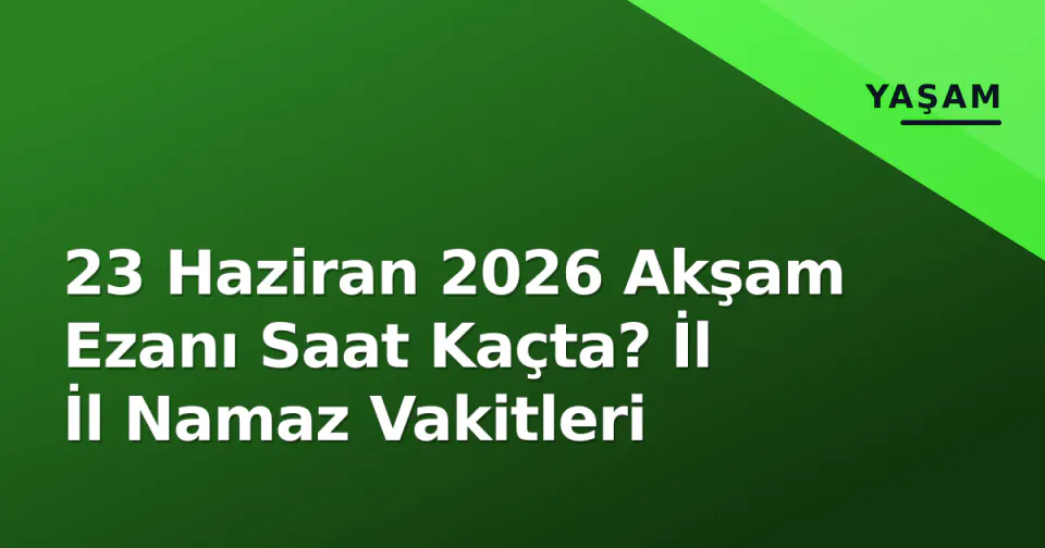 23 Haziran 2026 Akşam Ezanı Saat Kaçta? İl İl Namaz Vakitleri