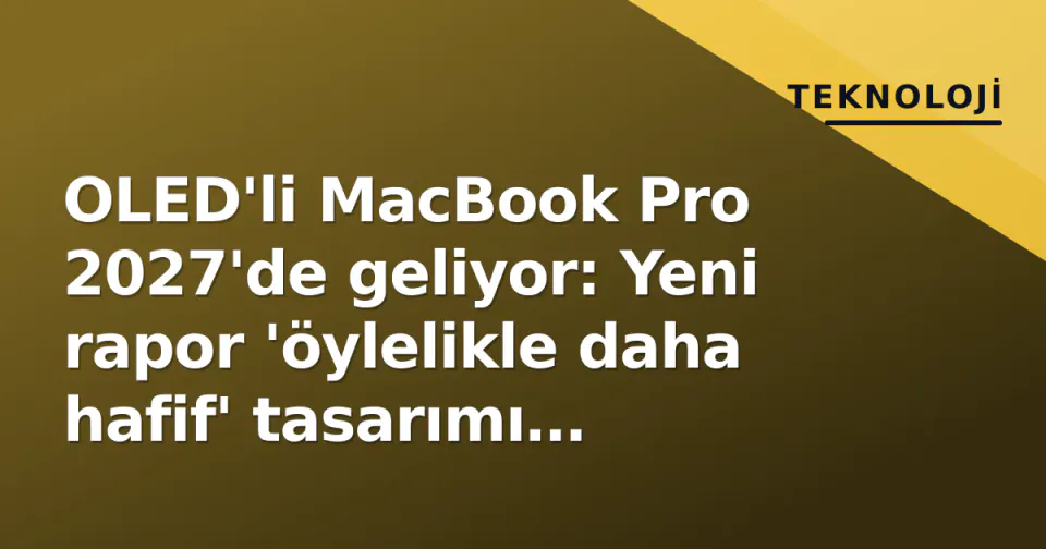 OLED'li MacBook Pro 2027'de geliyor: Yeni rapor 'öylelikle daha hafif' tasarımı doğruluyor görseli