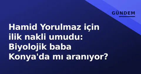 Hamid Yorulmaz için ilik nakli umudu: Biyolojik baba Konya'da mı aranıyor?