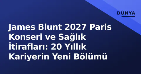 James Blunt 2027 Paris Konseri ve Sağlık İtirafları: 20 Yıllık Kariyerin Yeni Bölümü