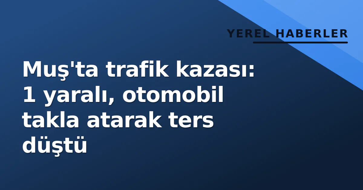 Muş’ta iki araç çarpıştı, biri takla atarak ters durabildi
