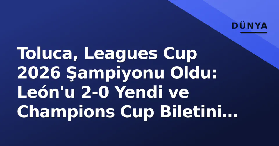 Toluca, Leagues Cup 2026 Şampiyonu Oldu: León'u 2-0 Yendi ve Champions Cup Biletini Kesinleştirdi görseli