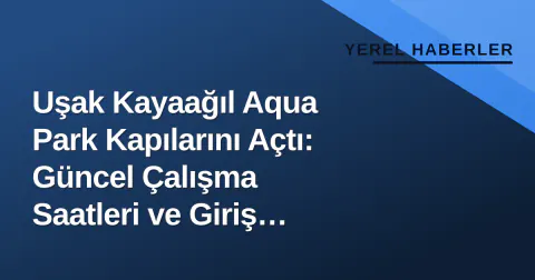 Uşak Kayaağıl Aqua Park Kapılarını Açtı: Güncel Çalışma Saatleri ve Giriş Günleri