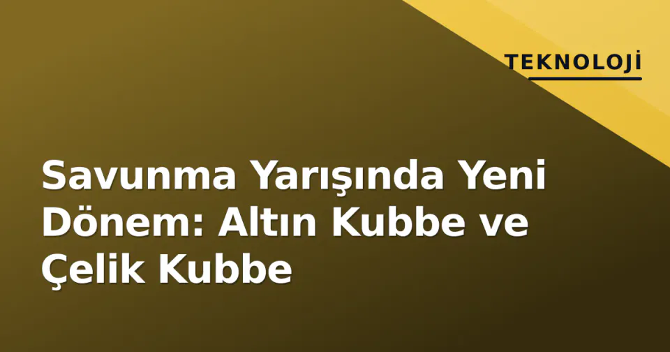 Savunma Yarışında Yeni Dönem: Altın Kubbe ve Çelik Kubbe görseli