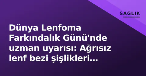 Dünya Lenfoma Farkındalık Günü'nde uzman uyarısı: Ağrısız lenf bezi şişlikleri hafife alınmamalı